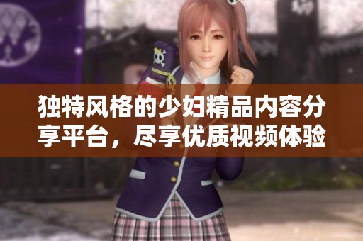 独特风格的少妇精品内容分享平台，尽享优质视频体验
