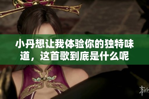 小丹想让我体验你的独特味道，这首歌到底是什么呢