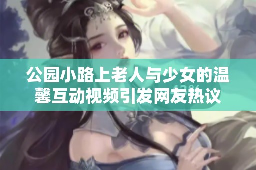 公园小路上老人与少女的温馨互动视频引发网友热议