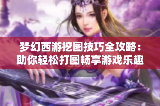 梦幻西游挖图技巧全攻略：助你轻松打图畅享游戏乐趣