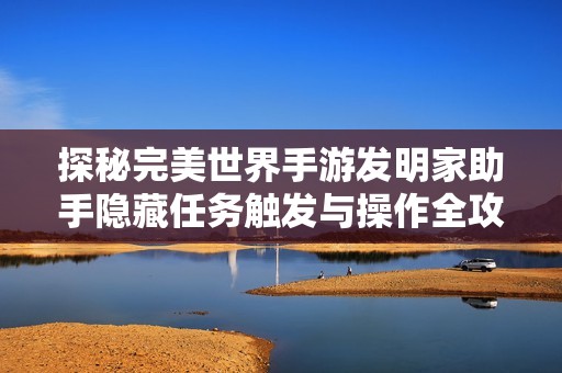 探秘完美世界手游发明家助手隐藏任务触发与操作全攻略