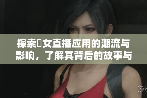 探索祼女直播应用的潮流与影响，了解其背后的故事与趋势分析