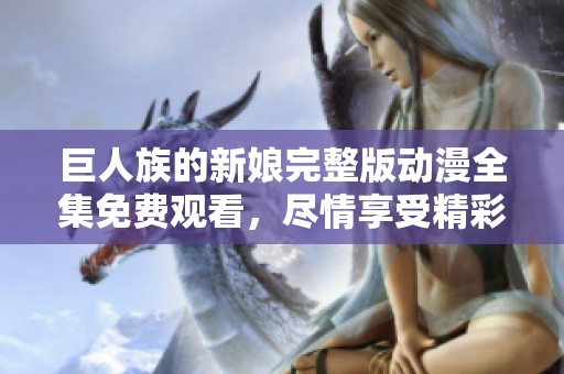 巨人族的新娘完整版动漫全集免费观看，尽情享受精彩故事与画面