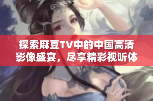 探索麻豆TV中的中国高清影像盛宴，尽享精彩视听体验