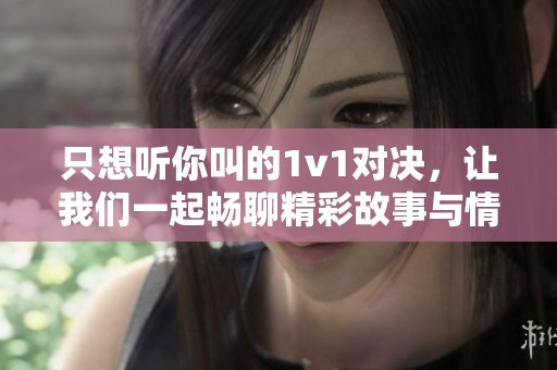 只想听你叫的1v1对决，让我们一起畅聊精彩故事与情感纠葛