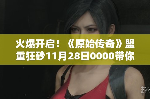 火爆开启！《原始传奇》盟重狂砂11月28日0000带你重温传奇经典冒险