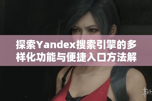 探索Yandex搜索引擎的多样化功能与便捷入口方法解析