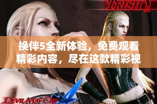 换伴5全新体验，免费观看精彩内容，尽在这款精彩视频平台
