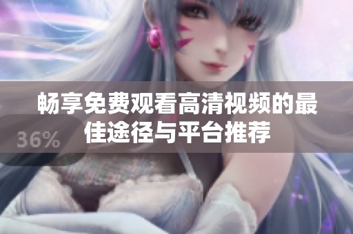 畅享免费观看高清视频的最佳途径与平台推荐
