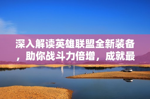 深入解读英雄联盟全新装备，助你战斗力倍增，成就最强王者之路