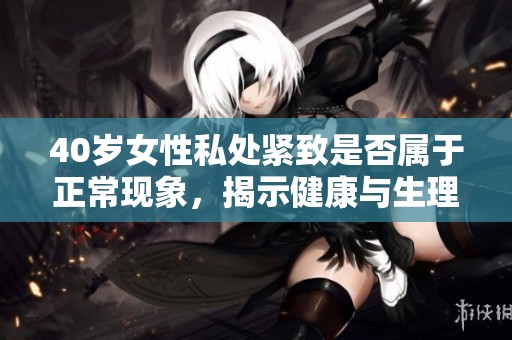 40岁女性私处紧致是否属于正常现象，揭示健康与生理变化的真相