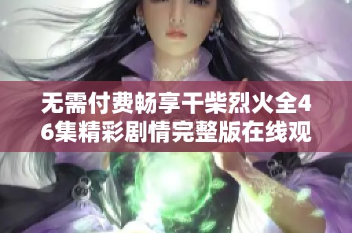 无需付费畅享干柴烈火全46集精彩剧情完整版在线观看