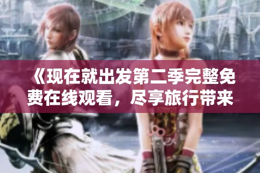 《现在就出发第二季完整免费在线观看，尽享旅行带来的美好时光》