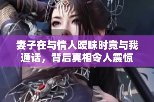 妻子在与情人暧昧时竟与我通话，背后真相令人震惊