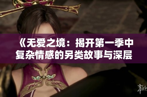 《无爱之境：揭开第一季中复杂情感的另类故事与深层探索》