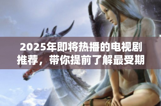 2025年即将热播的电视剧推荐，带你提前了解最受期待的剧集佳作