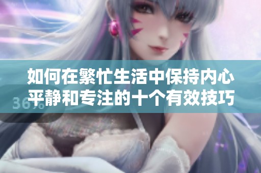 如何在繁忙生活中保持内心平静和专注的十个有效技巧
