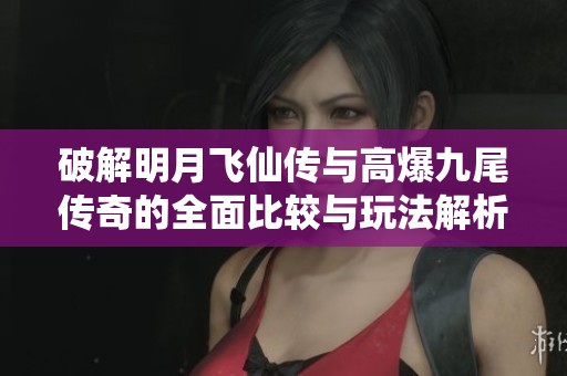 破解明月飞仙传与高爆九尾传奇的全面比较与玩法解析