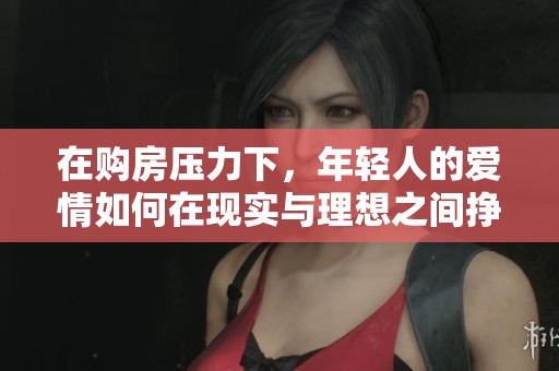 在购房压力下，年轻人的爱情如何在现实与理想之间挣扎与坚持