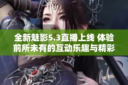 全新魅影5.3直播上线 体验前所未有的互动乐趣与精彩内容