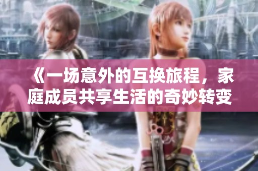 《一场意外的互换旅程，家庭成员共享生活的奇妙转变》