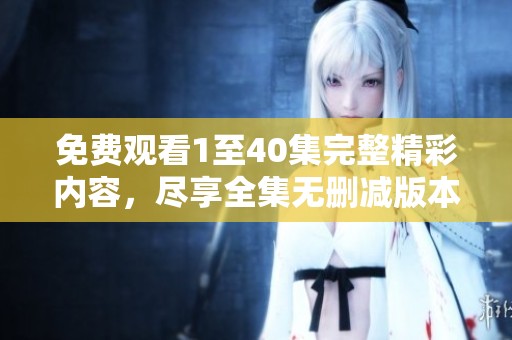免费观看1至40集完整精彩内容，尽享全集无删减版本乐趣