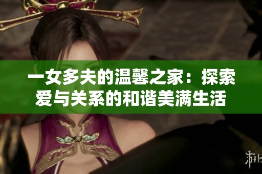 一女多夫的温馨之家：探索爱与关系的和谐美满生活