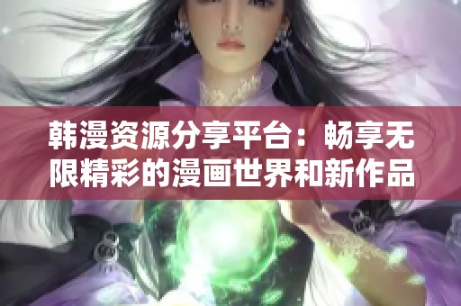 韩漫资源分享平台：畅享无限精彩的漫画世界和新作品推荐