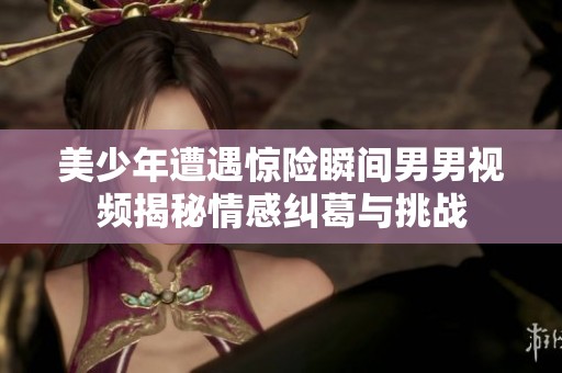 美少年遭遇惊险瞬间男男视频揭秘情感纠葛与挑战