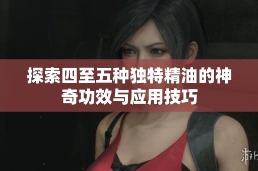 探索四至五种独特精油的神奇功效与应用技巧