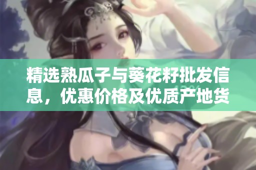 精选熟瓜子与葵花籽批发信息，优惠价格及优质产地货源一览
