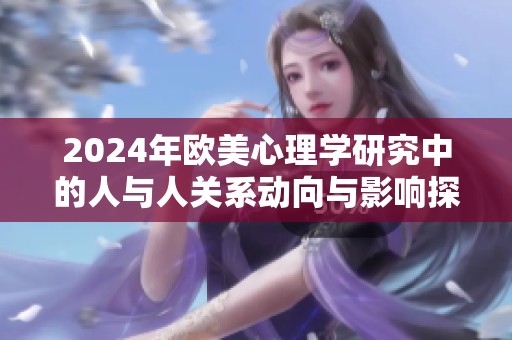 2024年欧美心理学研究中的人与人关系动向与影响探讨