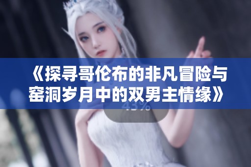 《探寻哥伦布的非凡冒险与窑洞岁月中的双男主情缘》