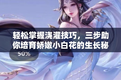 轻松掌握浇灌技巧，三步助你培育娇嫩小白花的生长秘诀