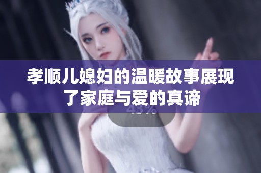 孝顺儿媳妇的温暖故事展现了家庭与爱的真谛