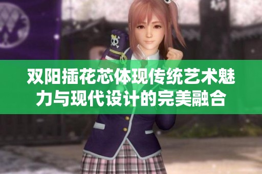 双阳插花芯体现传统艺术魅力与现代设计的完美融合