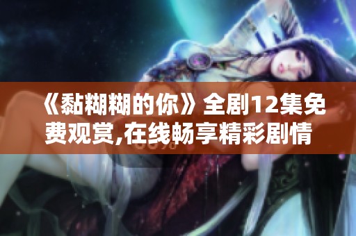 《黏糊糊的你》全剧12集免费观赏,在线畅享精彩剧情与甜蜜爱情