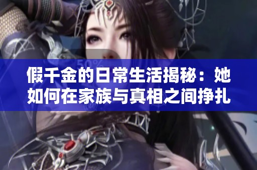 假千金的日常生活揭秘：她如何在家族与真相之间挣扎与成长