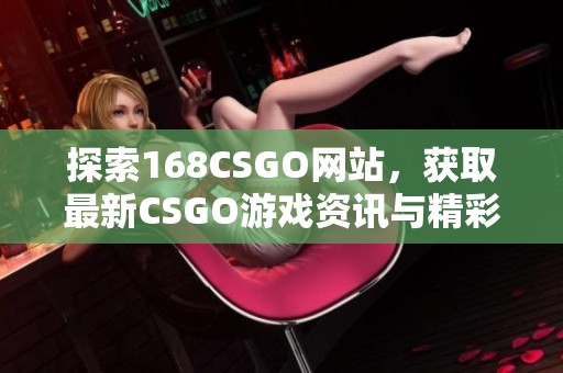 探索168CSGO网站，获取最新CSGO游戏资讯与精彩内容分享