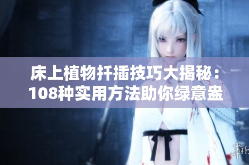 床上植物扦插技巧大揭秘：108种实用方法助你绿意盎然
