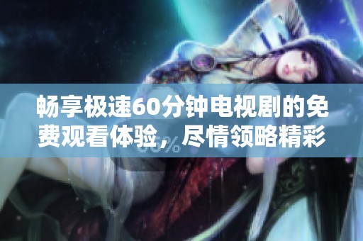 畅享极速60分钟电视剧的免费观看体验，尽情领略精彩剧情