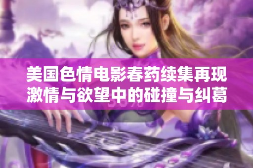 美国色情电影春药续集再现激情与欲望中的碰撞与纠葛