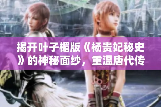 揭开叶子楣版《杨贵妃秘史》的神秘面纱，重温唐代传奇爱情故事