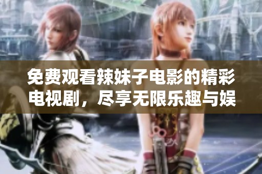 免费观看辣妹子电影的精彩电视剧，尽享无限乐趣与娱乐体验