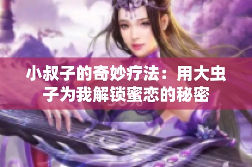 小叔子的奇妙疗法：用大虫子为我解锁蜜恋的秘密