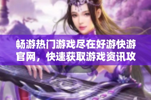 畅游热门游戏尽在好游快游官网，快速获取游戏资讯攻略