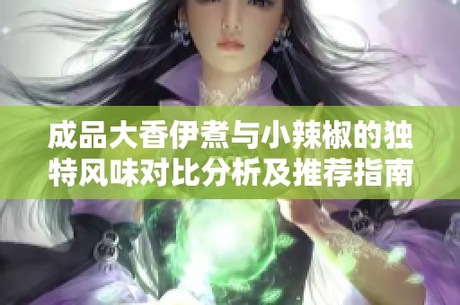成品大香伊煮与小辣椒的独特风味对比分析及推荐指南