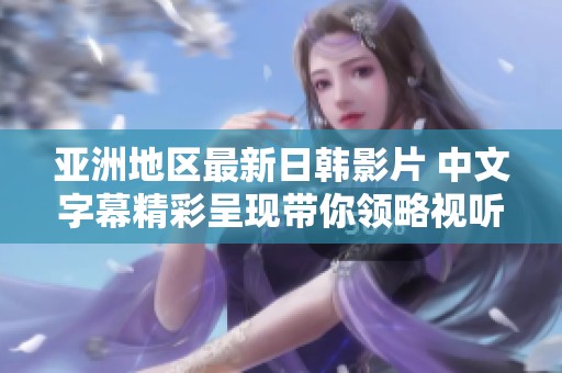亚洲地区最新日韩影片 中文字幕精彩呈现带你领略视听盛宴