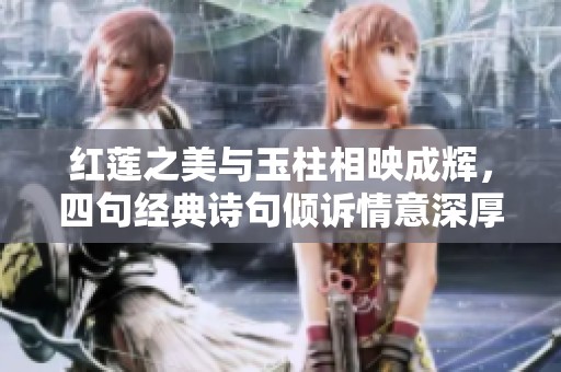 红莲之美与玉柱相映成辉，四句经典诗句倾诉情意深厚