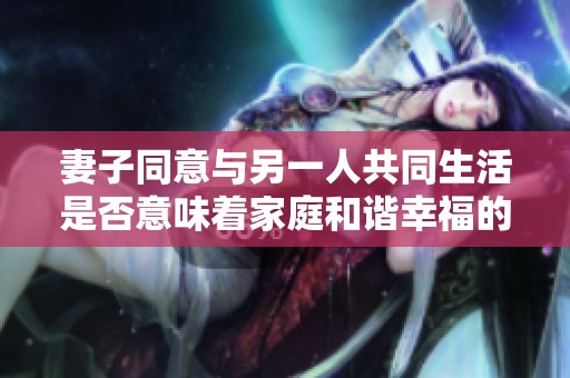 妻子同意与另一人共同生活是否意味着家庭和谐幸福的开始